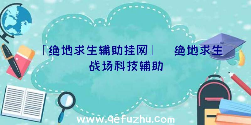 「绝地求生辅助挂网」|绝地求生战场科技辅助